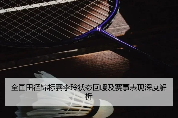 全国田径锦标赛李玲状态回暖及赛事表现深度解析